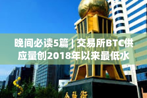 晚間必讀5篇 | 交易所BTC供應量創2018年以來最低水平