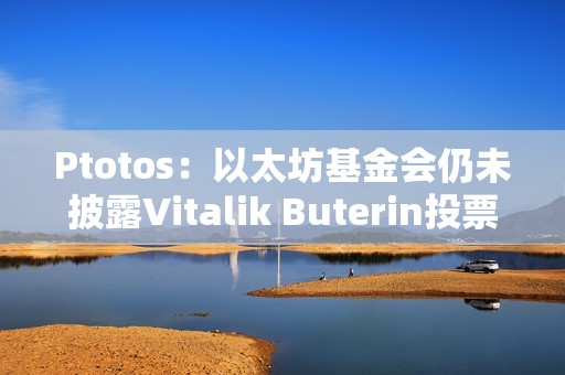 Ptotos：以太坊基金會仍未披露Vitalik Buterin投票權(quán)情況