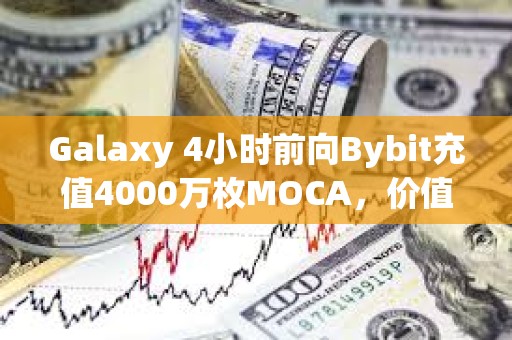 Galaxy 4小時前向Bybit充值4000萬枚MOCA，價值360萬美元
