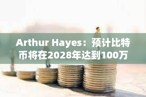 Arthur Hayes：預(yù)計比特幣將在2028年達到100萬美元