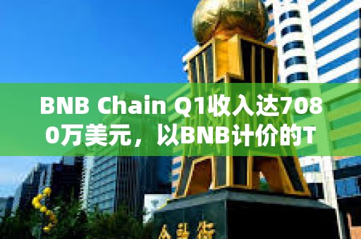 BNB Chain Q1收入達7080萬美元，以BNB計價的TVL季增長14.7%
