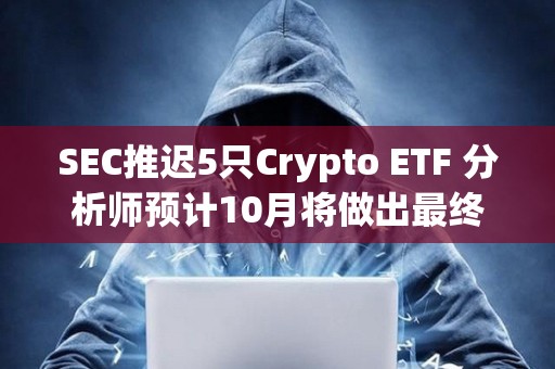 SEC推遲5只Crypto ETF 分析師預(yù)計10月將做出最終裁決