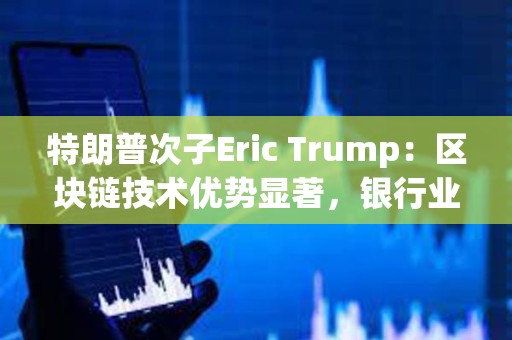 特朗普次子Eric Trump：區塊鏈技術優勢顯著，銀行業如不改革將在十年內被淘汰