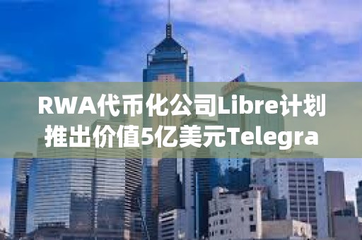 RWA代幣化公司Libre計劃推出價值5億美元Telegram債券基金($TBF)