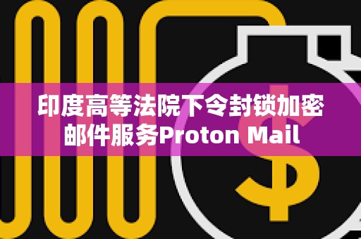 印度高等法院下令封鎖加密郵件服務Proton Mail