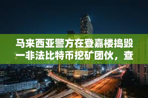 馬來西亞警方在登嘉樓搗毀一非法比特幣挖礦團伙，查獲45臺礦機