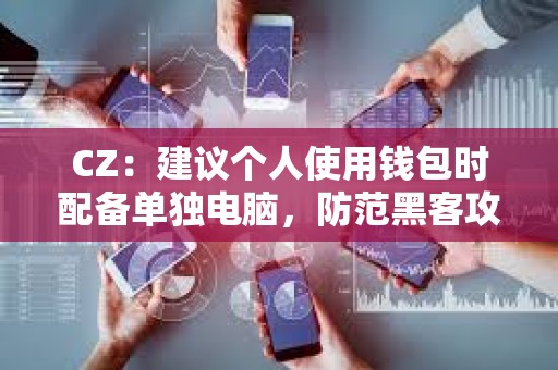 CZ：建議個人使用錢包時配備單獨電腦，防范黑客攻擊帶來的巨大損失