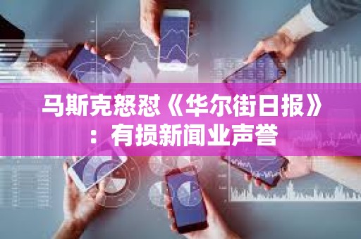 馬斯克怒懟《華爾街日報》：有損新聞業(yè)聲譽