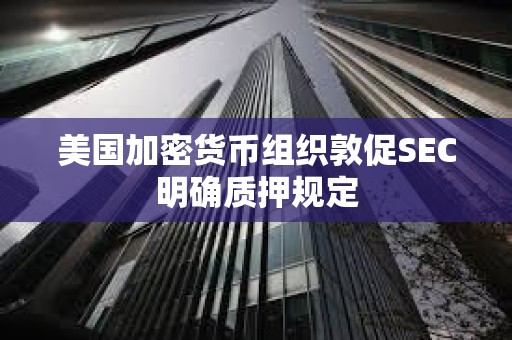 美國加密貨幣組織敦促SEC明確質押規定