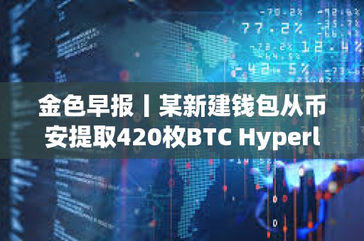 金色早報(bào)丨某新建錢包從幣安提取420枚BTC Hyperliquid官方X賬戶已被入侵