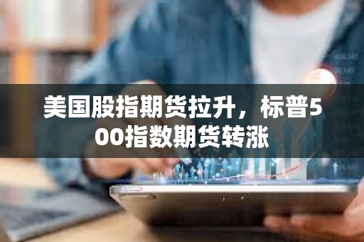 美國股指期貨拉升，標普500指數期貨轉漲