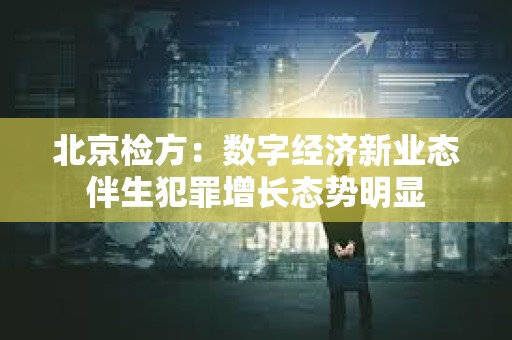 北京檢方：數(shù)字經(jīng)濟新業(yè)態(tài)伴生犯罪增長態(tài)勢明顯
