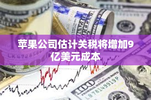 蘋果公司估計關稅將增加9億美元成本 蘋果公司估計關稅將增加9億美元成本