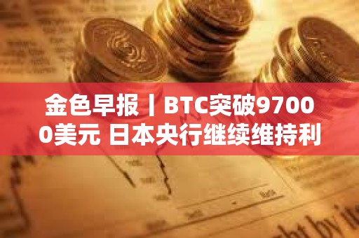 金色早報(bào)丨BTC突破97000美元 日本央行繼續(xù)維持利率不變