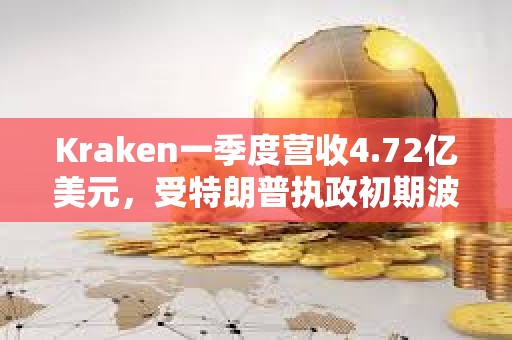Kraken一季度營收4.72億美元，受特朗普執(zhí)政初期波動推動