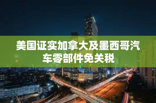 美國證實加拿大及墨西哥汽車零部件免關稅