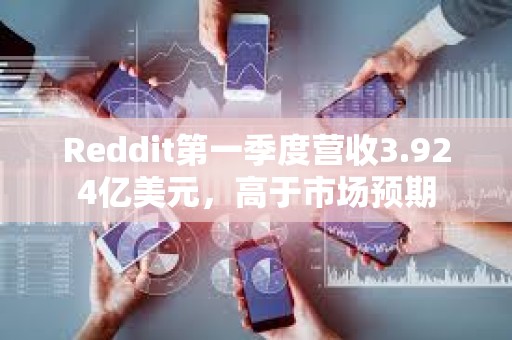 Reddit第一季度營收3.924億美元，高于市場預期