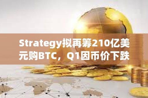 Strategy擬再籌210億美元購BTC，Q1因幣價下跌虧損42億美元