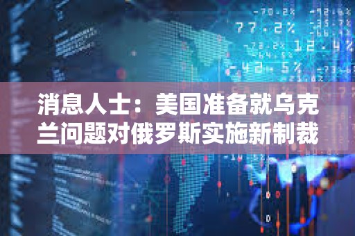 消息人士：美國準備就烏克蘭問題對俄羅斯實施新制裁 但特朗普意愿未明