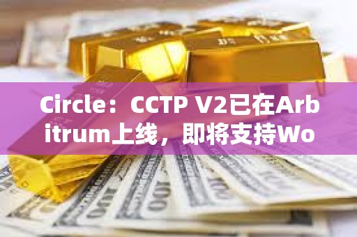 Circle：CCTP V2已在Arbitrum上線，即將支持World Chain