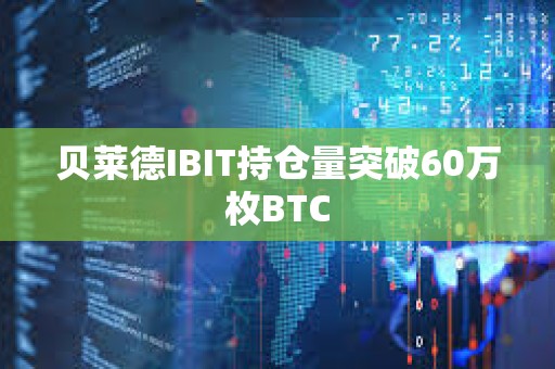 貝萊德IBIT持倉量突破60萬枚BTC