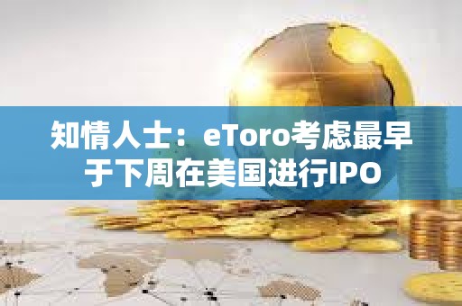 知情人士：eToro考慮最早于下周在美國進行IPO