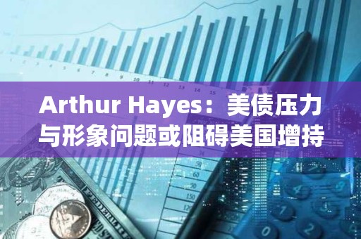 Arthur Hayes：美債壓力與形象問題或阻礙美國增持比特幣