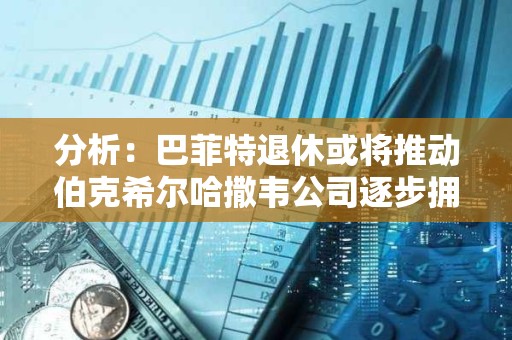 分析：巴菲特退休或將推動伯克希爾哈撒韋公司逐步擁抱BTC