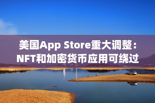 美國(guó)App Store重大調(diào)整:NFT和加密貨幣應(yīng)用可繞過(guò)蘋果30%抽成 美國(guó)App Store重大調(diào)整:NFT和加密貨幣應(yīng)用可繞過(guò)蘋果30%抽成