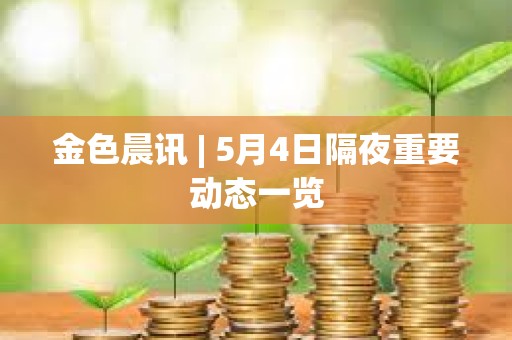 金色晨訊 | 5月4日隔夜重要動態一覽