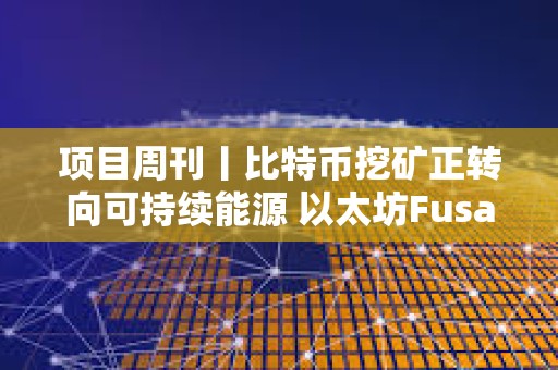 項目周刊丨比特幣挖礦正轉向可持續能源 以太坊Fusaka硬分叉預計于2025年末進行