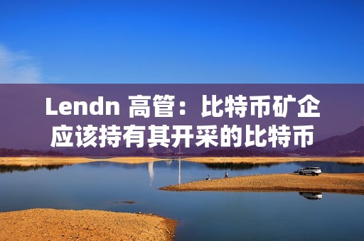 Lendn 高管：比特幣礦企應該持有其開采的比特幣