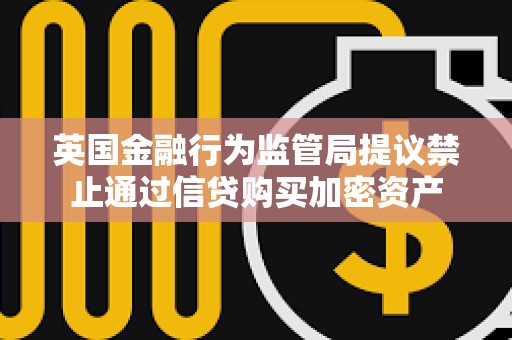 英國金融行為監(jiān)管局提議禁止通過信貸購買加密資產(chǎn)
