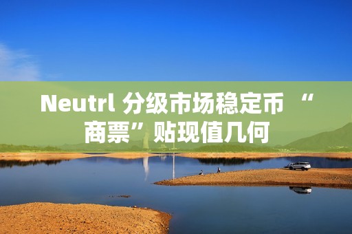 Neutrl 分級市場穩定幣 “商票”貼現值幾何