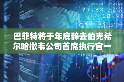 巴菲特將于年底辭去伯克希爾哈撒韋公司首席執行官一職
