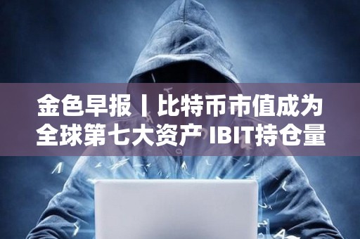 金色早報丨比特幣市值成為全球第七大資產 IBIT持倉量突破60萬枚BTC