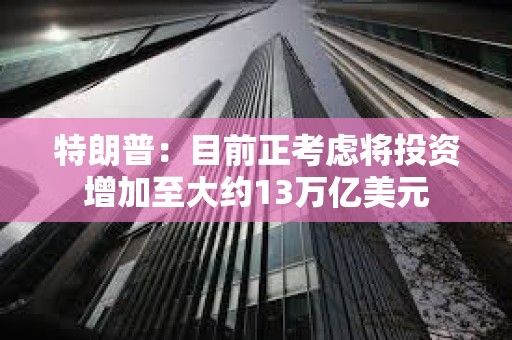 特朗普：目前正考慮將投資增加至大約13萬(wàn)億美元