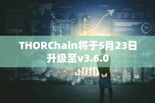 THORChain將于5月23日升級至v3.6.0