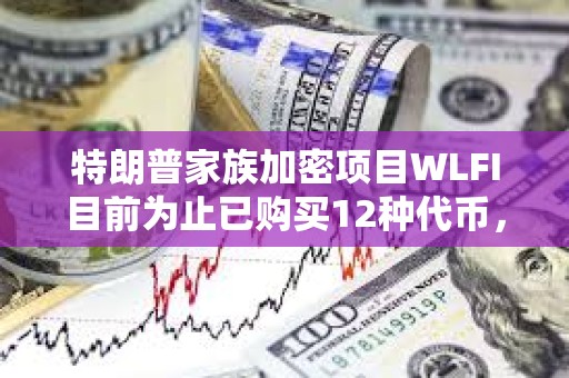 特朗普家族加密項(xiàng)目WLFI目前為止已購買12種代幣，總價(jià)值2.91億美元