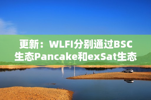 更新：WLFI分別通過BSC生態(tài)Pancake和exSat生態(tài)1DEX買入300萬美元EOS和A