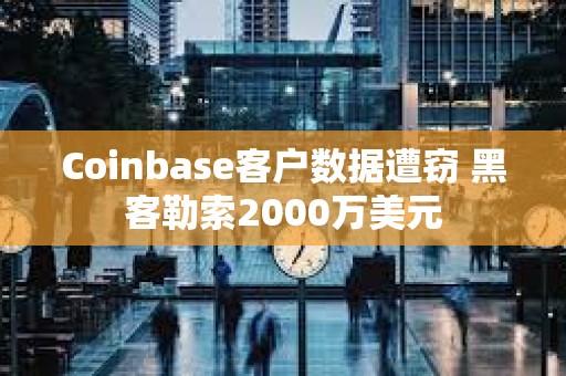 Coinbase客戶(hù)數(shù)據(jù)遭竊 黑客勒索2000萬(wàn)美元