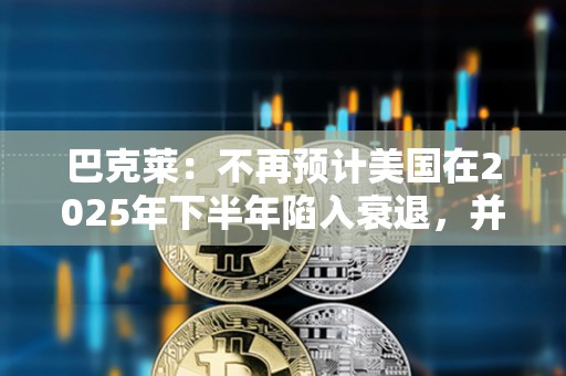 巴克萊：不再預計美國在2025年下半年陷入衰退，并上調了經濟增長預期
