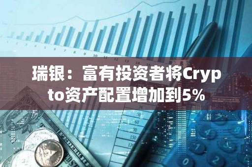 瑞銀：富有投資者將Crypto資產配置增加到5%