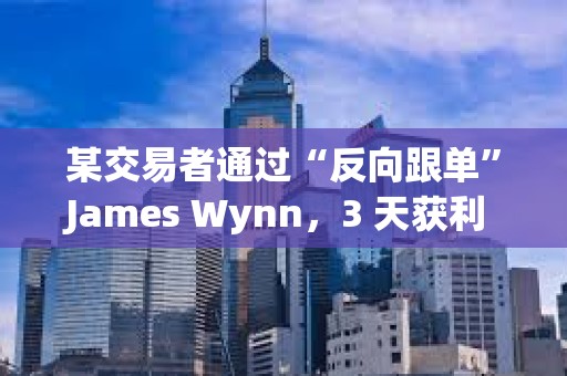 某交易者通過“反向跟單”James Wynn，3 天獲利 560 萬美元