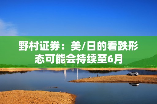 野村證券：美/日的看跌形態可能會持續至6月