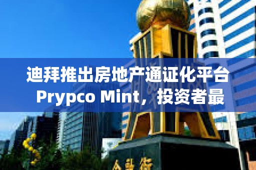 迪拜推出房地產通證化平臺 Prypco Mint，投資者最低可投資 540 美元參與迪拜房地產市場