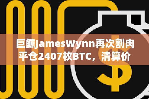 巨鯨JamesWynn再次割肉平倉2407枚BTC，清算價(jià)降至105,960美元