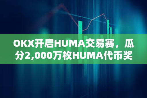 OKX開啟HUMA交易賽，瓜分2,000萬枚HUMA代幣獎勵