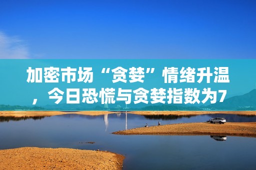 加密市場“貪婪”情緒升溫，今日恐慌與貪婪指數為74
