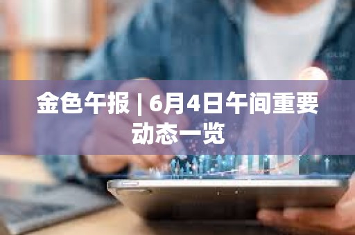 金色午報 | 6月4日午間重要動態一覽 金色午報 | 6月4日午間重要動態一覽